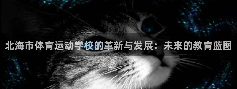 oety欧亿体育官网下载联系电话：北海市体育运动学校的革新与