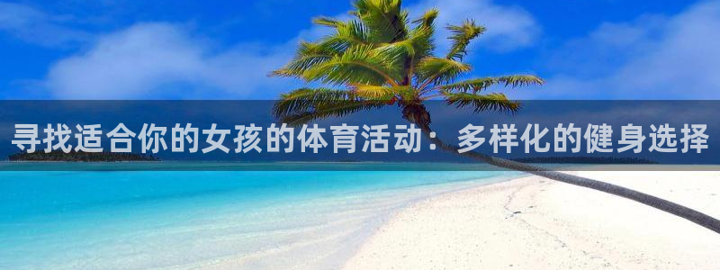 oety欧亿体育官网下载平台注册：寻找适合你的女孩的