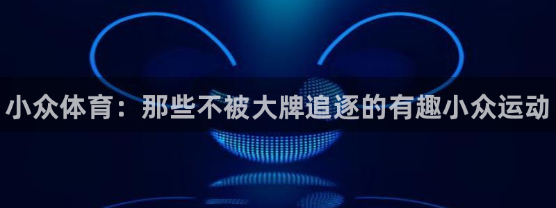 oety欧亿体育官网下载平台APP：小众体育：那些不