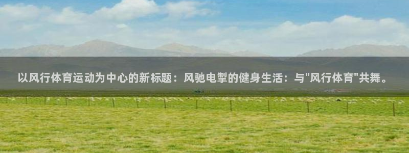 oety欧亿体育官网下载平台注册流程视频：以风行体育运动为中
