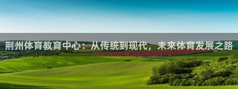 欧亿体育官方正版app集团官网首页网址：荆州体育教育
