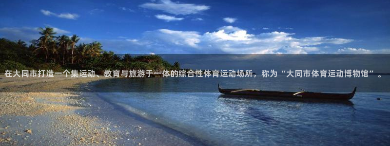 oety欧亿体育官网下载平台假的吗是真的吗吗：在大同